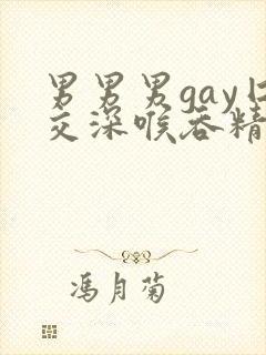 男男男gay囗交深喉吞精