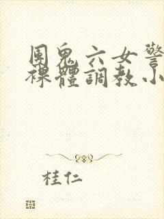 团鬼六女警冰奴裸体调教小说