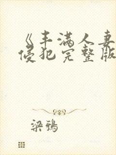 《丰满人妻被公侵犯完整版》