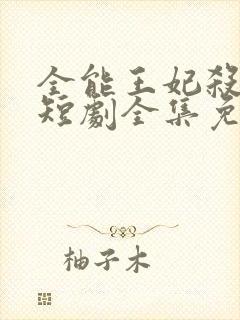 全能王妃杀疯了短剧全集免费观看