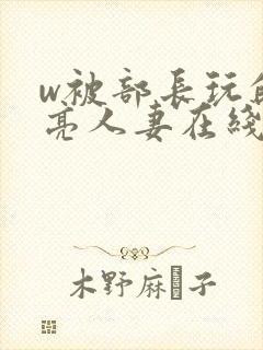 w被部长玩的漂亮人妻在线播放