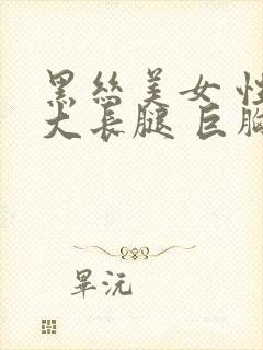 黑丝美女 性感大长腿 巨胸