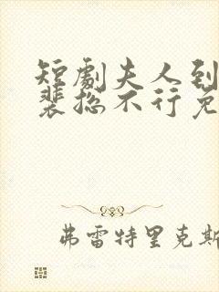 短剧夫人到处说裴总不行免费观看全集