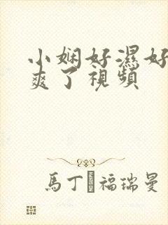 小娴好湿好紧太爽了视频