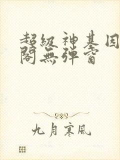 超级神基因笔趣阁无弹窗