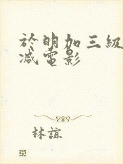 于明加三级无删减电影