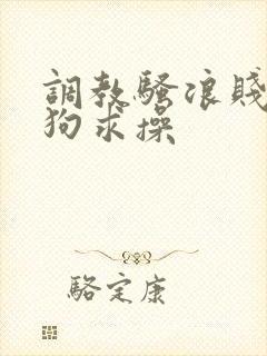 调教骚浪贱货母狗求操