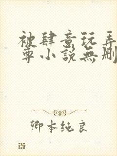 被肆意玩弄的仙尊小说无删减