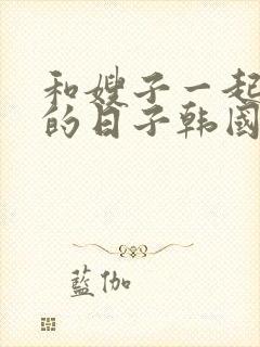 和嫂子一起同居的日子韩国