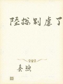 陆总别虐了短剧