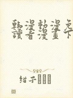 韩漫动漫免费阅读看漫画下拉