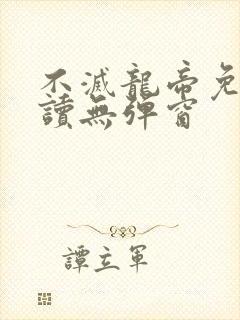不灭龙帝免费阅读无弹窗