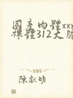 国产肉体xxx裸体312大胆