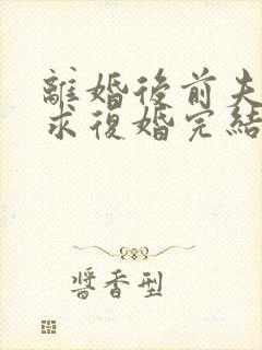 离婚后前夫哭着求复婚完结篇