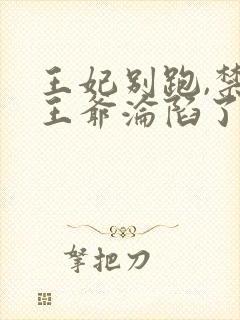 王妃别跑,禁欲王爷沦陷了短剧