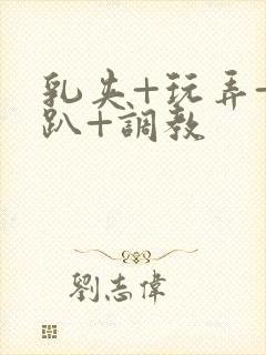 乳夹+玩弄+跪趴+调教