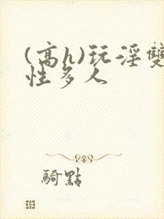 (高h)玩淫双性多人