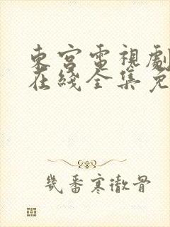 东宫电视剧高清在线全集免费西瓜