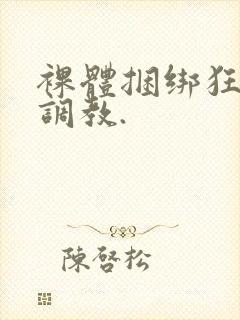 裸体捆绑狂虐性调教.