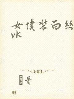 女仆装白丝调教vk