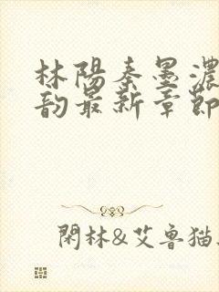 林阳秦墨浓慕容韵最新章节列表笔趣阁