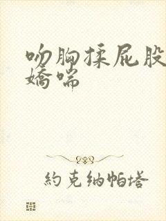 吻胸揉屁股摸腿娇喘