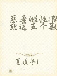 恶毒雌性:开局就送五个兽夫