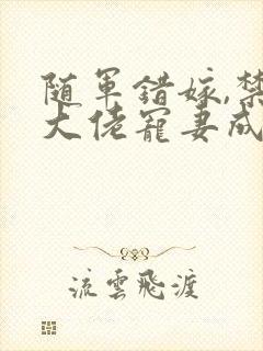 随军错嫁,禁欲大佬宠妻成瘾小说