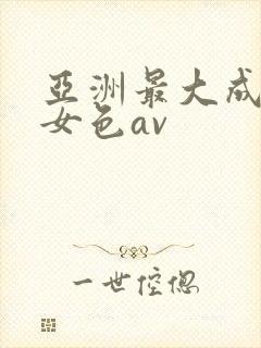 亚洲最大成人美女色av