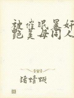 被催眠暴奸的冷艳美母同人