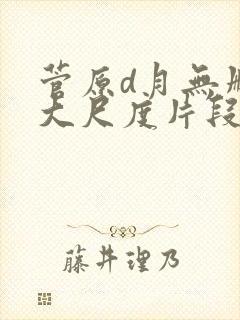 菅原d月无删减大尺度片段