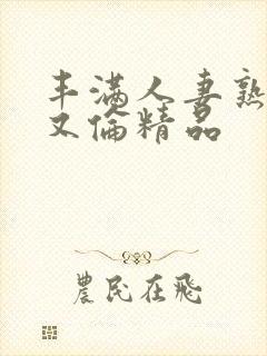 丰满人妻熟妇乱又伦精品