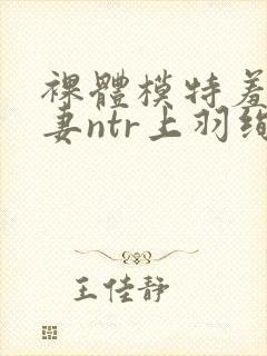 裸体模特羞耻人妻ntr上羽绚