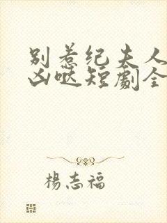 别惹纪夫人她超凶哒短剧全集在线观看