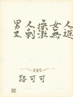 男人操女人又爽又刺激无遮拦啪啪视频