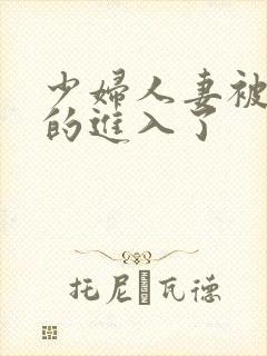 少妇人妻被猛烈的进入了