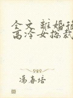 全文 离婚后,高冷女总裁悔疯了