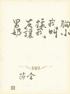 男友揉我胸含我奶让我叫小说