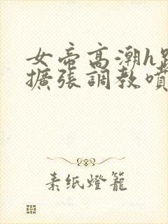 女帝高潮h跪趴扩张调教喷水封面