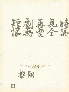 短剧再见时已无恨无爱全集