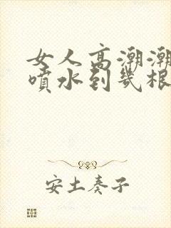 女人高潮潮呻吟喷水到几根