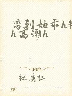 脔到她乖h粗话h高潮h