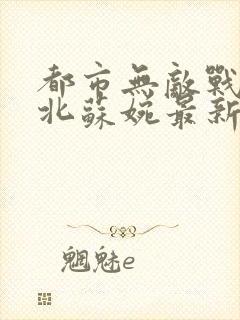 都市无敌战神林北苏婉最新章节