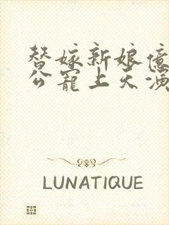 替嫁新娘亿万老公宠上天演员表