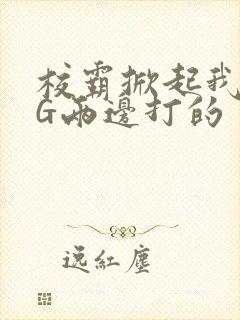 校霸掀起我光PG两边打的