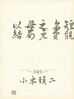 以母之名短剧大结局免费观看