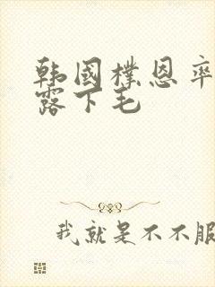 韩国朴恩率跳舞露下毛