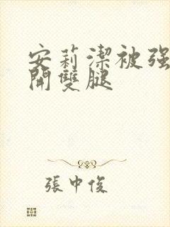 安莉洁被强行扒开双腿