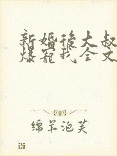 新婚后大叔全家爆宠我全文免费阅读全文