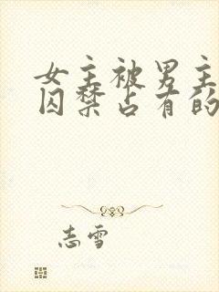 女主被男主疯狂囚禁占有的总裁小说